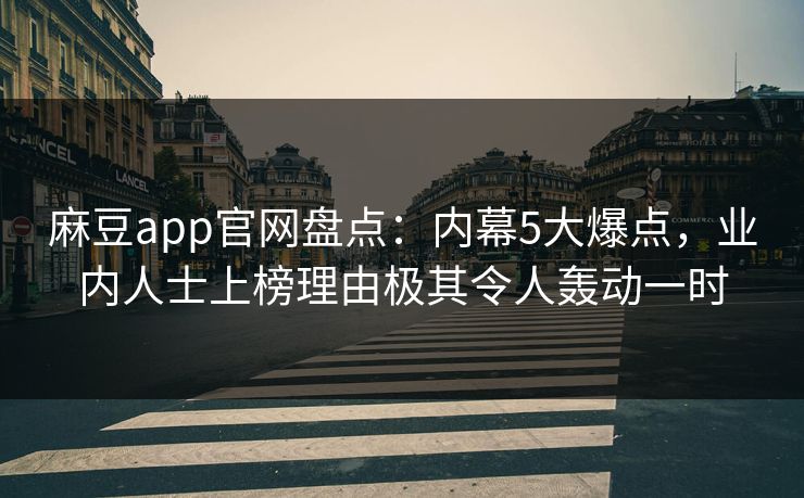 麻豆app官网盘点:内幕5大爆点,业内人士上榜理由极其令人轰动一时 麻豆app官网盘点:内幕5大爆点,业内人士上榜理由极其令人轰动一时