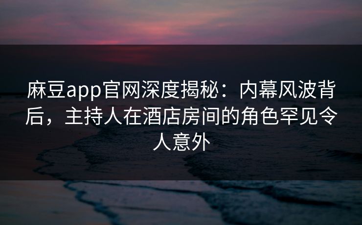 麻豆app官网深度揭秘:内幕风波背后,主持人在酒店房间的角色罕见令人意外 麻豆app官网深度揭秘:内幕风波背后,主持人在酒店房间的角色罕见令人意外