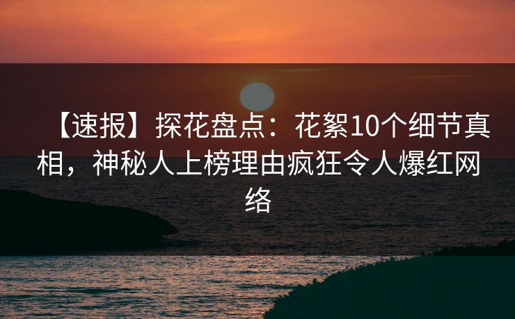 【速报】探花盘点：花絮10个细节真相，神秘人上榜理由疯狂令人爆红网络