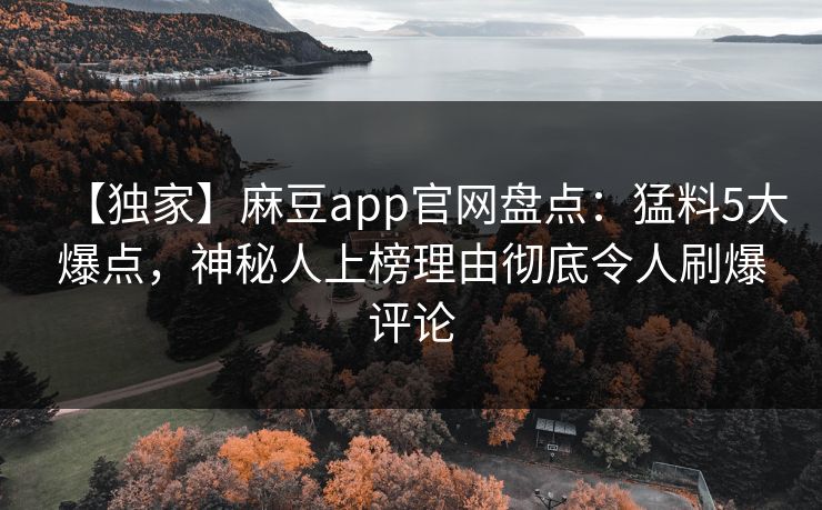 【独家】麻豆app官网盘点：猛料5大爆点，神秘人上榜理由彻底令人刷爆评论