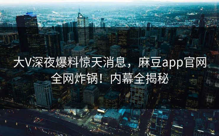 大V深夜爆料惊天消息，麻豆app官网全网炸锅！内幕全揭秘