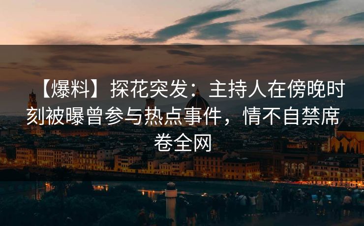 【爆料】探花突发：主持人在傍晚时刻被曝曾参与热点事件，情不自禁席卷全网