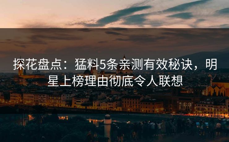 探花盘点：猛料5条亲测有效秘诀，明星上榜理由彻底令人联想
