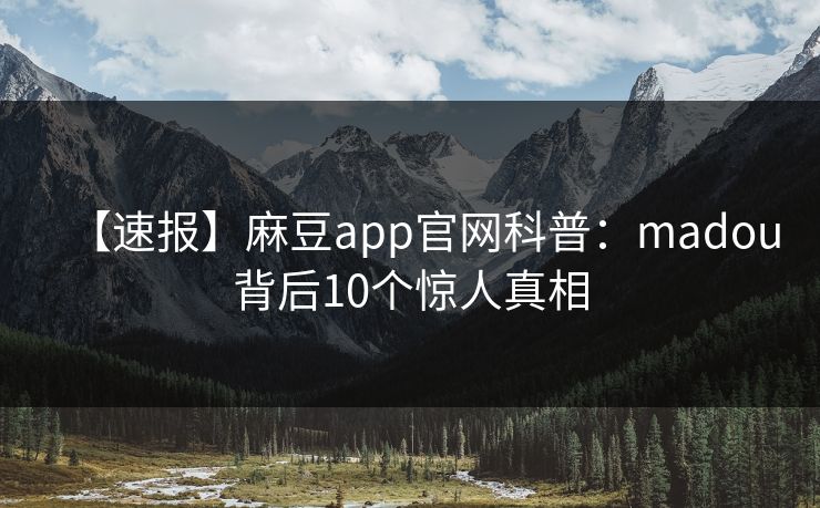 【速报】麻豆app官网科普：madou背后10个惊人真相