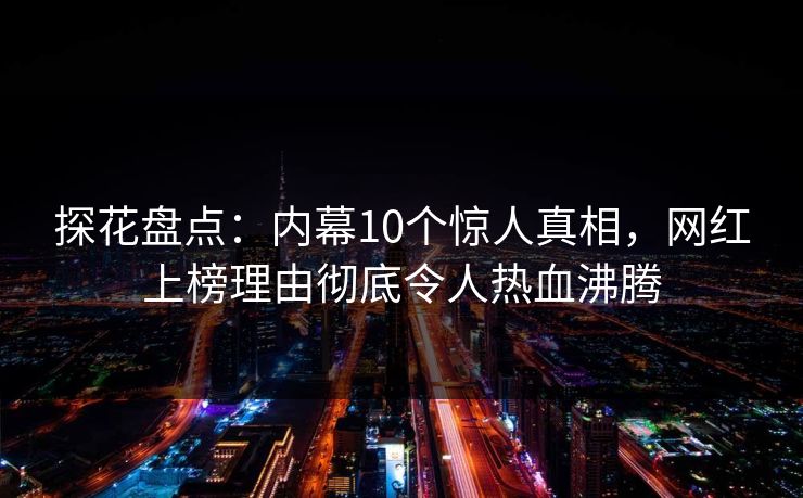 探花盘点：内幕10个惊人真相，网红上榜理由彻底令人热血沸腾