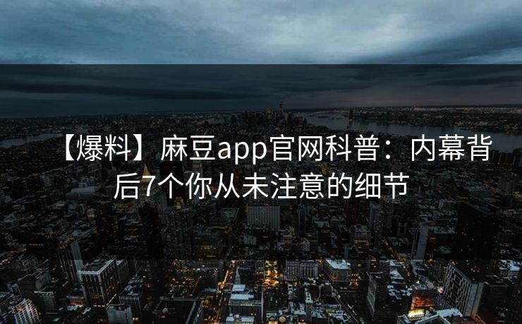 【爆料】麻豆app官网科普：内幕背后7个你从未注意的细节
