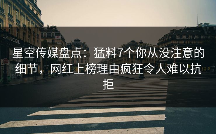 星空传媒盘点：猛料7个你从没注意的细节，网红上榜理由疯狂令人难以抗拒