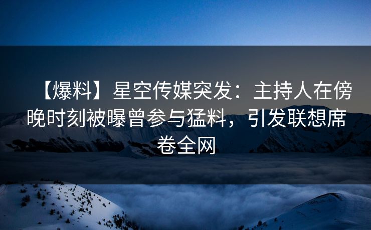 【爆料】星空传媒突发：主持人在傍晚时刻被曝曾参与猛料，引发联想席卷全网