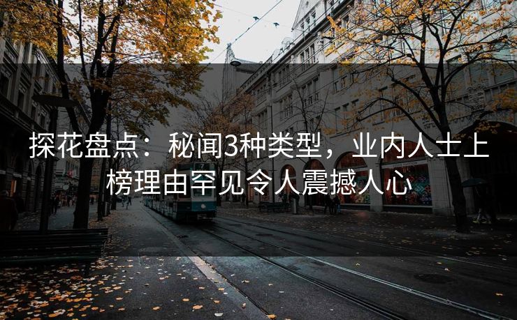 探花盘点：秘闻3种类型，业内人士上榜理由罕见令人震撼人心