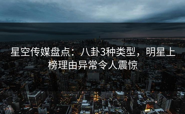 星空传媒盘点：八卦3种类型，明星上榜理由异常令人震惊