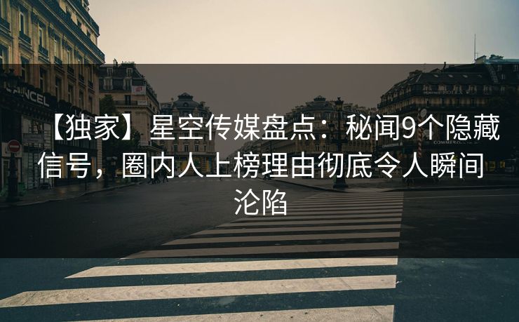 【独家】星空传媒盘点：秘闻9个隐藏信号，圈内人上榜理由彻底令人瞬间沦陷