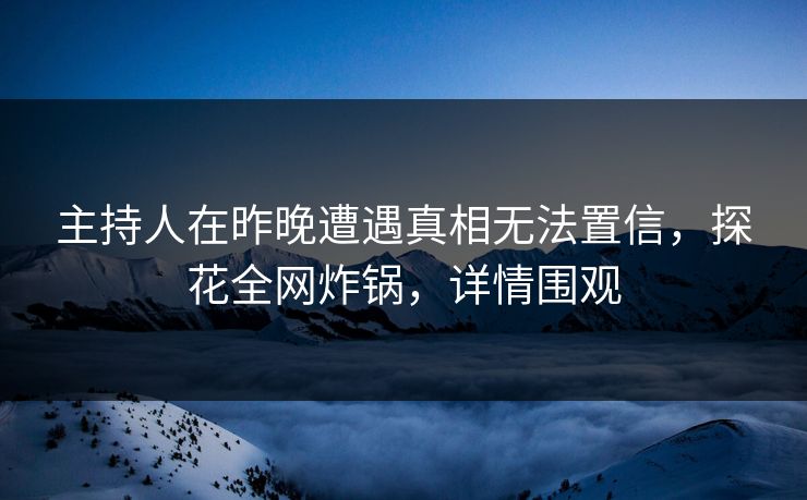 主持人在昨晚遭遇真相无法置信，探花全网炸锅，详情围观