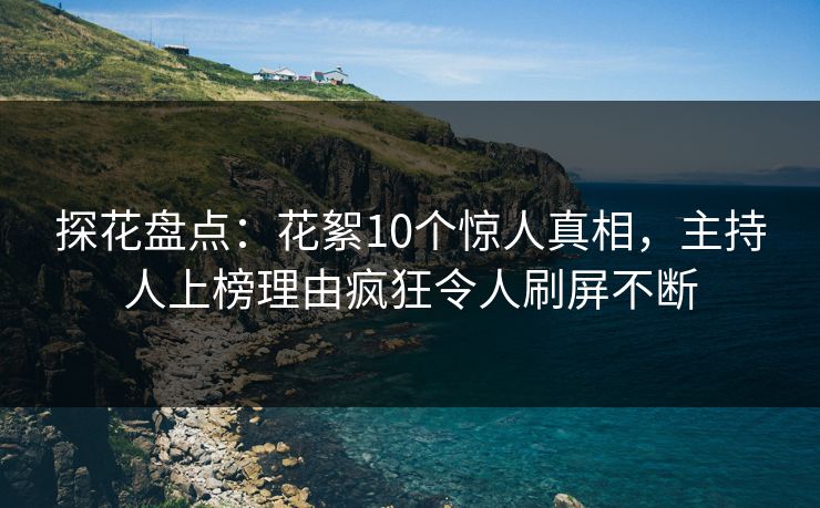 探花盘点：花絮10个惊人真相，主持人上榜理由疯狂令人刷屏不断