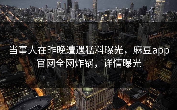 当事人在昨晚遭遇猛料曝光，麻豆app官网全网炸锅，详情曝光