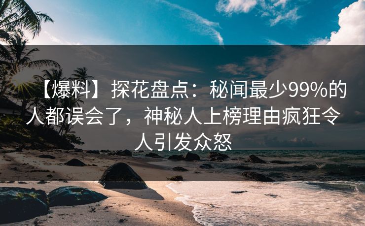 【爆料】探花盘点：秘闻最少99%的人都误会了，神秘人上榜理由疯狂令人引发众怒