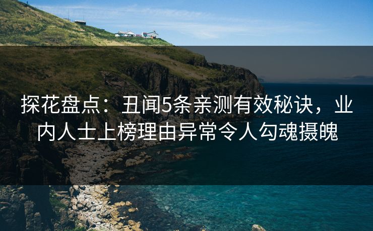 探花盘点：丑闻5条亲测有效秘诀，业内人士上榜理由异常令人勾魂摄魄