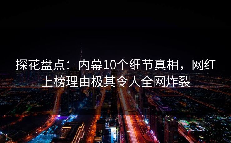 探花盘点：内幕10个细节真相，网红上榜理由极其令人全网炸裂