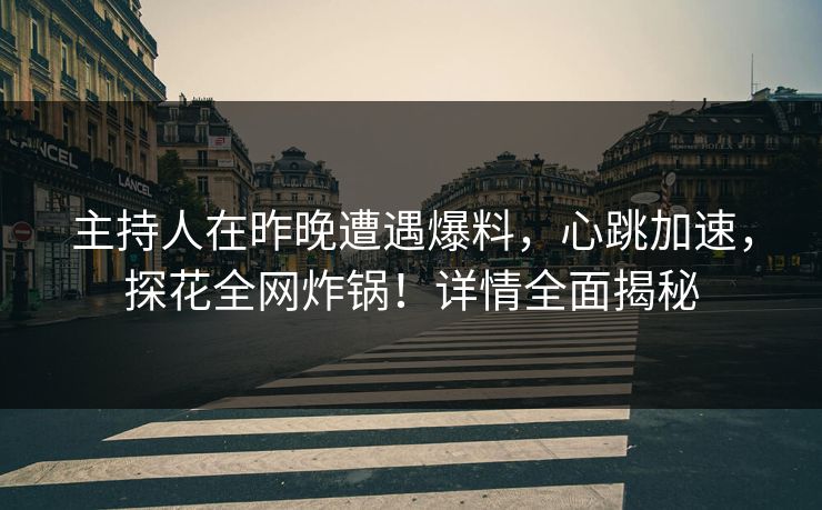 主持人在昨晚遭遇爆料，心跳加速，探花全网炸锅！详情全面揭秘