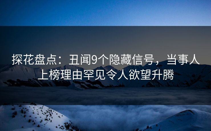 探花盘点：丑闻9个隐藏信号，当事人上榜理由罕见令人欲望升腾