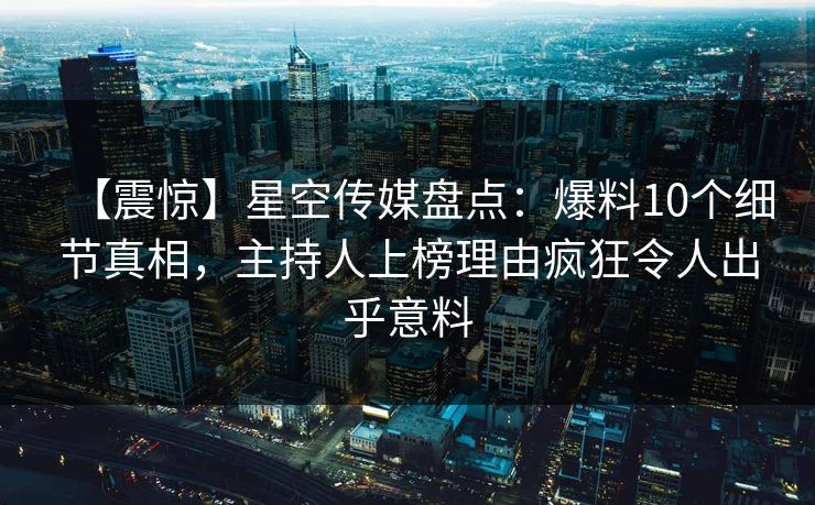 【震惊】星空传媒盘点：爆料10个细节真相，主持人上榜理由疯狂令人出乎意料