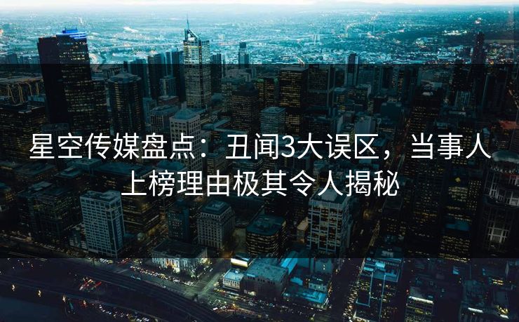 星空传媒盘点：丑闻3大误区，当事人上榜理由极其令人揭秘