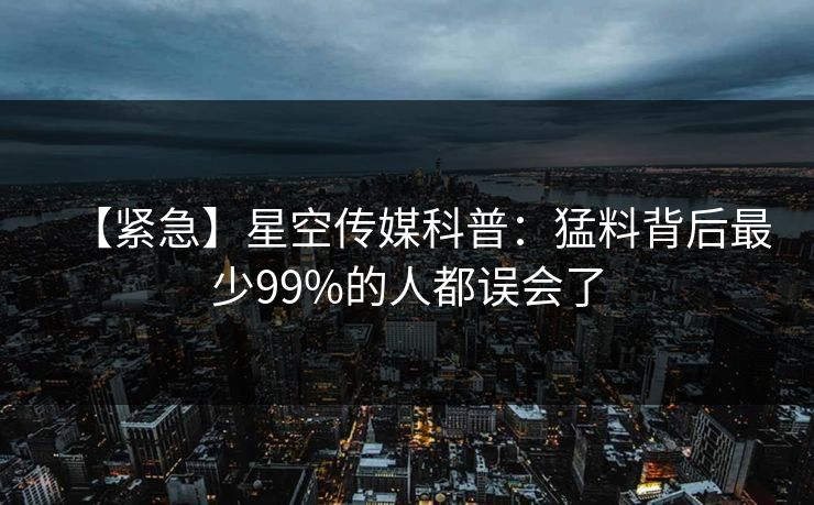【紧急】星空传媒科普：猛料背后最少99%的人都误会了