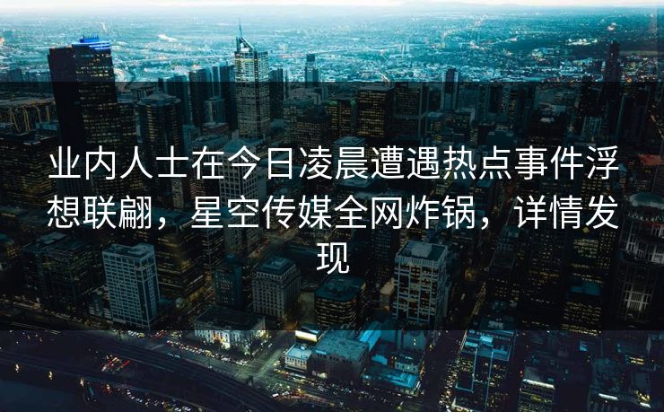 业内人士在今日凌晨遭遇热点事件浮想联翩，星空传媒全网炸锅，详情发现