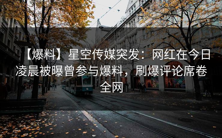 【爆料】星空传媒突发：网红在今日凌晨被曝曾参与爆料，刷爆评论席卷全网