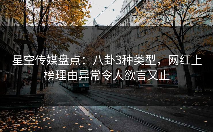 星空传媒盘点：八卦3种类型，网红上榜理由异常令人欲言又止