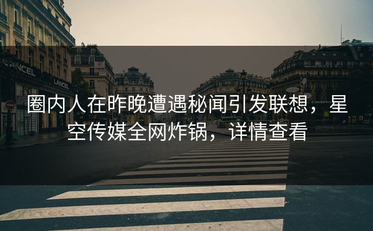 圈内人在昨晚遭遇秘闻引发联想，星空传媒全网炸锅，详情查看
