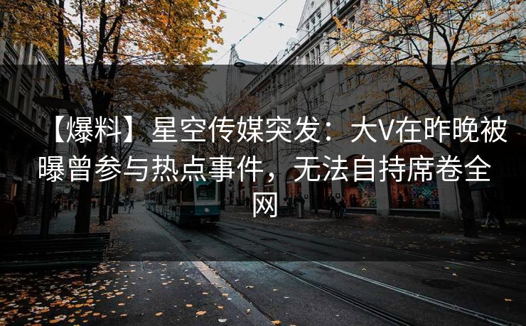 【爆料】星空传媒突发：大V在昨晚被曝曾参与热点事件，无法自持席卷全网
