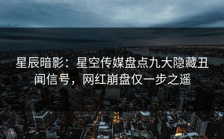 星辰暗影：星空传媒盘点九大隐藏丑闻信号，网红崩盘仅一步之遥