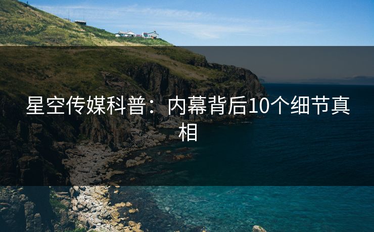 星空传媒科普：内幕背后10个细节真相