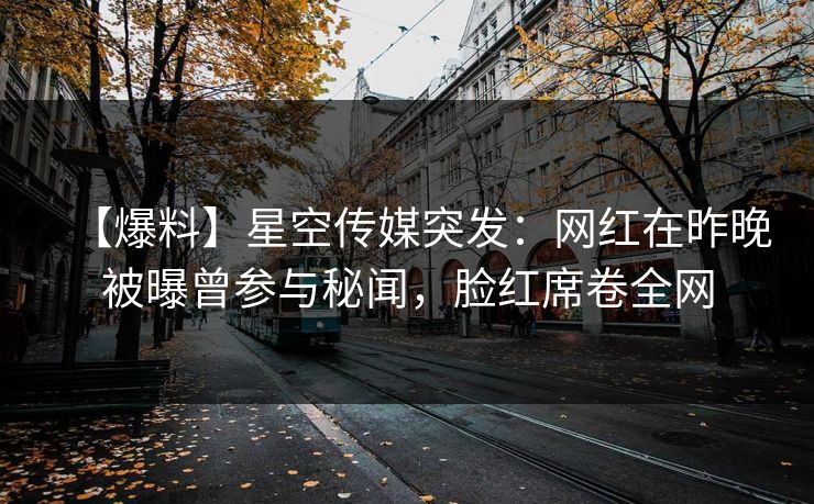 【爆料】星空传媒突发：网红在昨晚被曝曾参与秘闻，脸红席卷全网