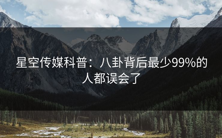 星空传媒科普：八卦背后最少99%的人都误会了