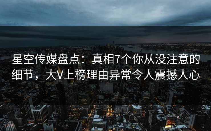 星空传媒盘点：真相7个你从没注意的细节，大V上榜理由异常令人震撼人心