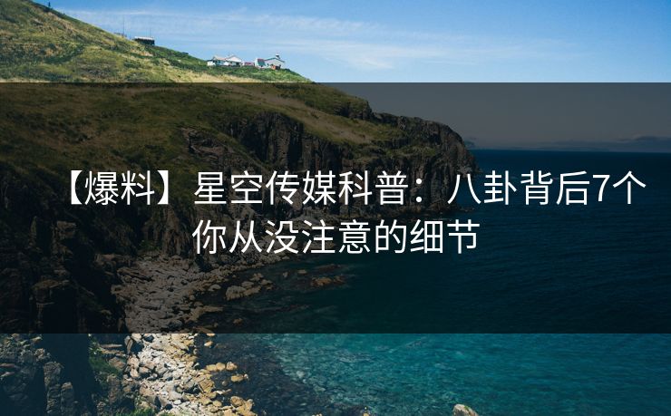 【爆料】星空传媒科普：八卦背后7个你从没注意的细节