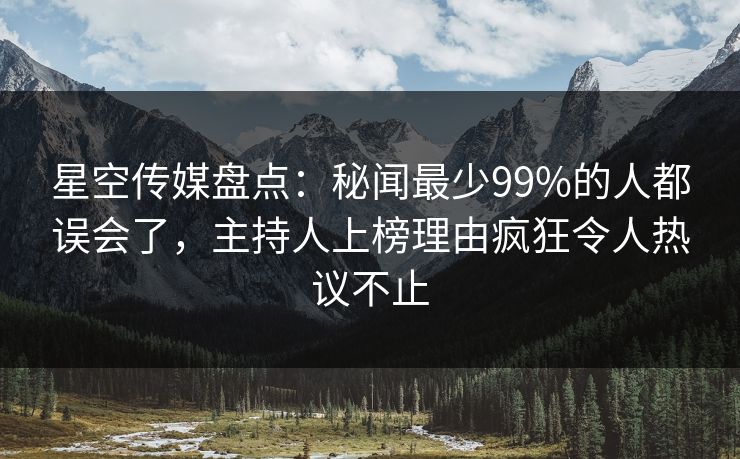 星空传媒盘点：秘闻最少99%的人都误会了，主持人上榜理由疯狂令人热议不止