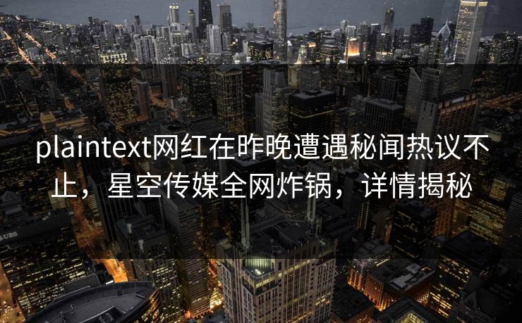 plaintext网红在昨晚遭遇秘闻热议不止，星空传媒全网炸锅，详情揭秘