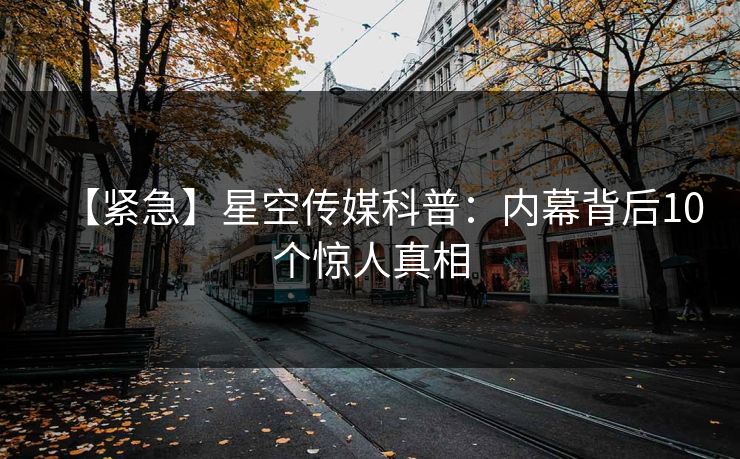 【紧急】星空传媒科普：内幕背后10个惊人真相