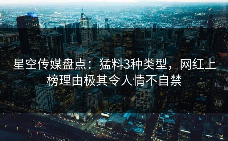 星空传媒盘点：猛料3种类型，网红上榜理由极其令人情不自禁