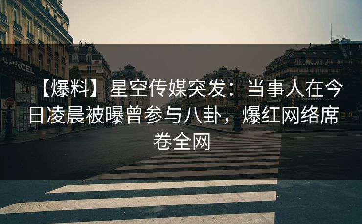 【爆料】星空传媒突发：当事人在今日凌晨被曝曾参与八卦，爆红网络席卷全网