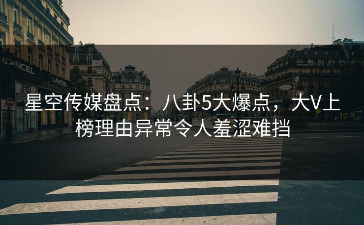 星空传媒盘点：八卦5大爆点，大V上榜理由异常令人羞涩难挡