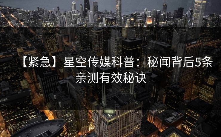 【紧急】星空传媒科普：秘闻背后5条亲测有效秘诀