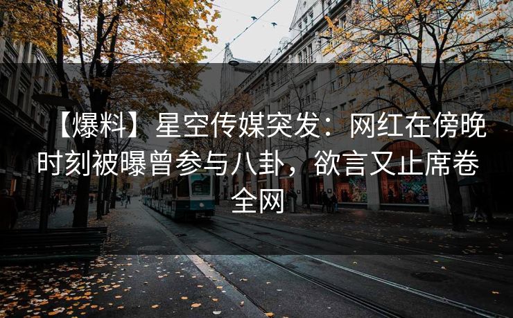 【爆料】星空传媒突发：网红在傍晚时刻被曝曾参与八卦，欲言又止席卷全网