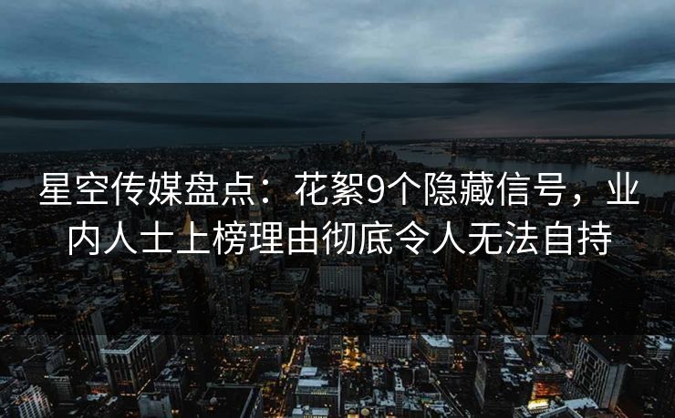 星空传媒盘点：花絮9个隐藏信号，业内人士上榜理由彻底令人无法自持
