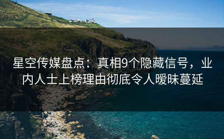星空传媒盘点：真相9个隐藏信号，业内人士上榜理由彻底令人暧昧蔓延