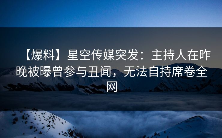 【爆料】星空传媒突发：主持人在昨晚被曝曾参与丑闻，无法自持席卷全网