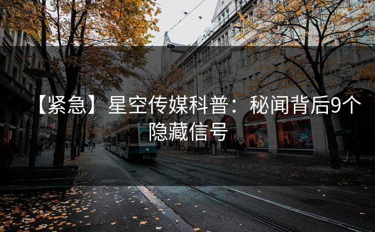 【紧急】星空传媒科普：秘闻背后9个隐藏信号
