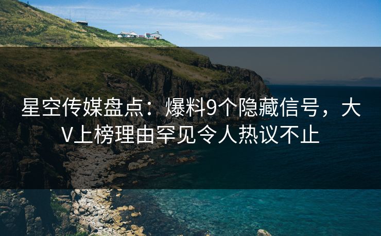 星空传媒盘点：爆料9个隐藏信号，大V上榜理由罕见令人热议不止